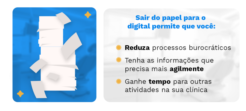 Sair do papel para o digital permite que você:
Reduza processos burocráticos
Tenha as informações que precisa mais agilmente
Ganhe tempo para outras atividades na sua clínica
