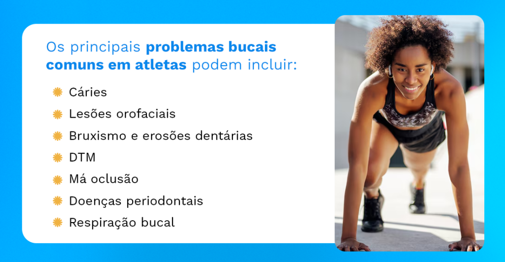 Os principais problemas bucais comuns em atletas podem incluir:
Cáries
Lesões orofaciais
Bruxismo e erosões dentárias
DTM
Má oclusão
Doenças periodontais
Respiração bucal